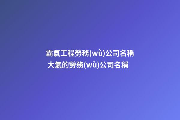 霸氣工程勞務(wù)公司名稱 大氣的勞務(wù)公司名稱-第1張-公司起名-玄機(jī)派